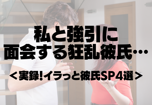 「彼女の兄です（大嘘）」私と強引に面会する狂乱彼氏…＜実録！イラっと彼氏SP4選＞