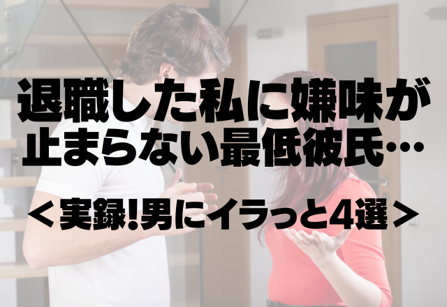 「お金あるの？」「月収は？」退職した私に嫌味が止まらない最低彼氏…＜実録！男にイラっと4選＞