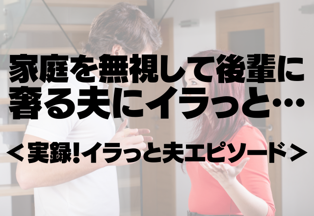 「ここは全部オレが払うから！」家庭を無視して後輩に奢る夫にイラっと…＜実録！イラっと夫エピソード＞