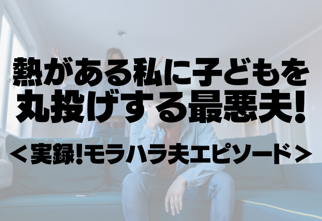 「全然寝ないわ」熱がある私に子どもを丸投げする最悪夫！今でもイラつく！＜実録！モラハラ夫エピソード＞