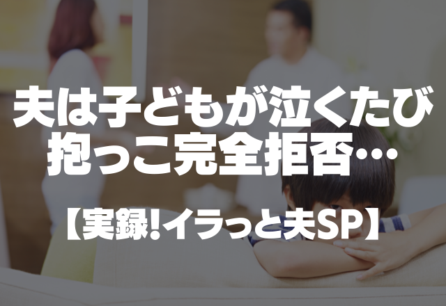 イラつく夫は子どもが泣くたび…「ほら！○○だよ！」で抱っこ完全拒否…＜実録！イラっと夫SP＞