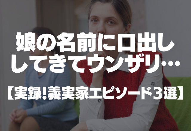 【義実家】姑「馬鹿な親がつけるみたいな名前付けないでね」娘の名前に口出ししてきてウンザリ…＜実録！義実家エピソード3選＞