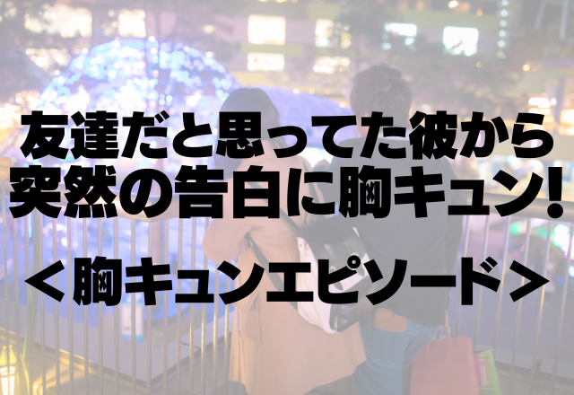 「1時間後赤レンガ倉庫で待ってる」友達だと思ってた彼から突然の告白に胸キュン！＜甘酸っぱい♡胸キュンエピソード＞