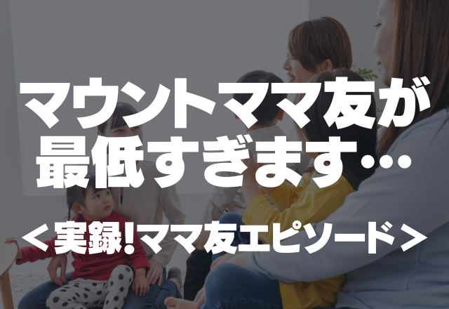 【悪ママ】「こんな家は建てれないでしょ」マウントママ友が最低すぎます…＜実録！ママ友エピソード＞