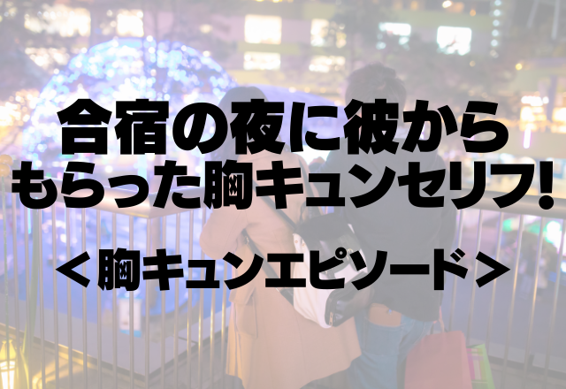 「今日最後に会えたのが君でよかった」合宿の夜に彼からもらった胸キュンセリフ！＜甘酸っぱい♡胸キュンエピソード＞