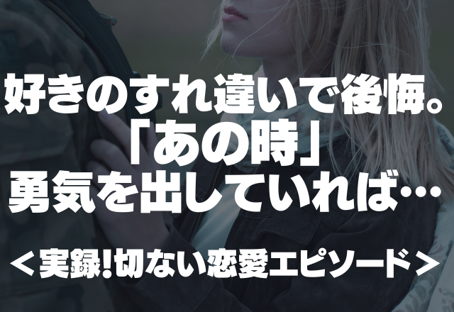 【切ない】好きのすれ違いで後悔。あの時勇気を出していれば、私が…＜実録！切ない恋愛エピソード＞