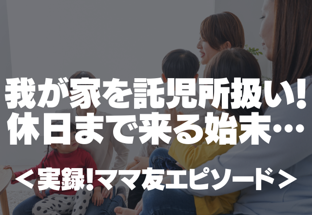 【非常識ママ友】我が家を託児所扱い！休日まで家に来る始末…＜実録！ママ友エピソード＞