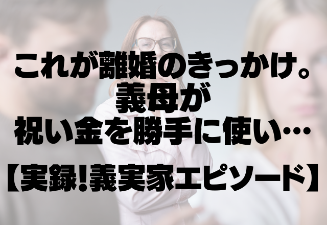 【義実家】これが離婚のきっかけ。義母が結婚の祝い金を勝手に使い披露宴まがいなことを…＜実録！義実家エピソード＞