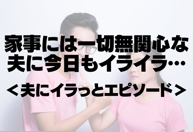 まるで家政婦扱い…「ここが汚れてるよ」家事には一切無関心な夫に今日もイライラ【夫にイラっと】