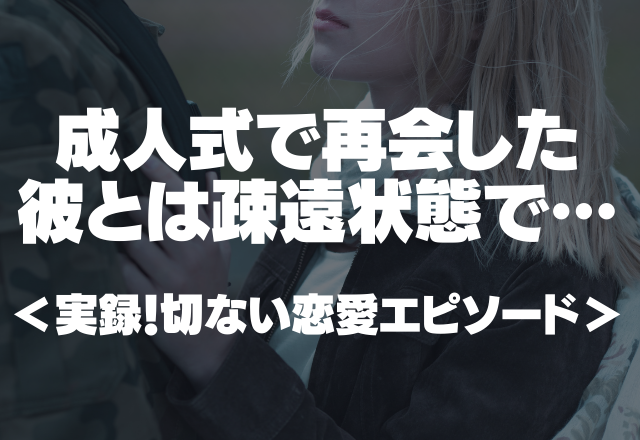 【切ない】「実は中学生の時から好きだった。」成人式で再会した彼とは疎遠状態で…＜実録！切ない恋愛エピソード＞