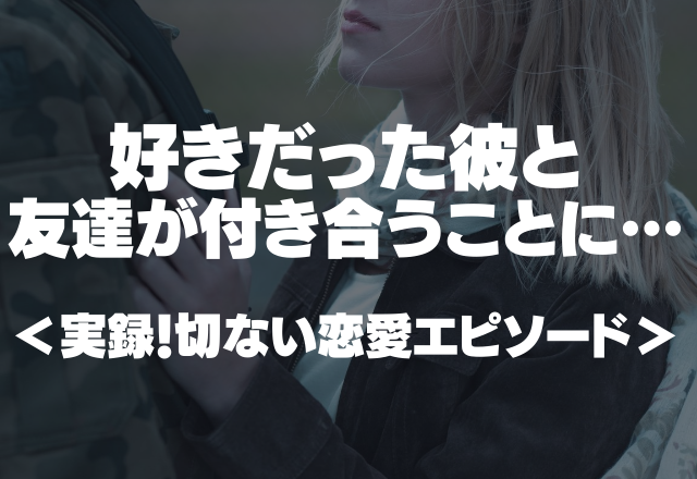 【切ない恋】「手伝ってる側だったのにゴメン。」好きだった彼と友達が付き合うことに…＜実録！切ない恋愛エピソード＞