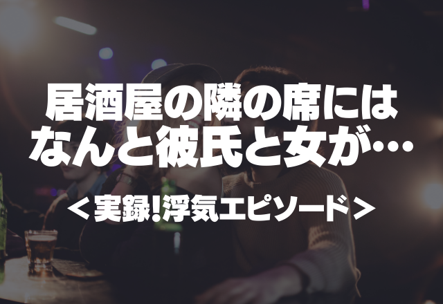 【修羅場】居酒屋の隣の席にはなんと彼氏と女が…浮気を目の当たりにしたショックが止まらない…＜実録！浮気エピソード＞