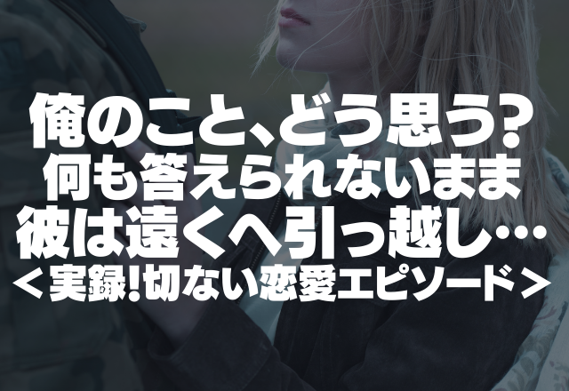 「俺のこと、どう思う？」何も答えられないまま彼は遠くへ引っ越し…＜実録！切ない恋愛エピソード＞