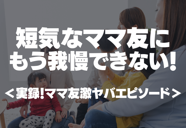 【子どもか？】無視、ごめんねの繰り返し。短気なママ友にもう我慢できない！＜実録！ママ友激ヤバエピソード＞