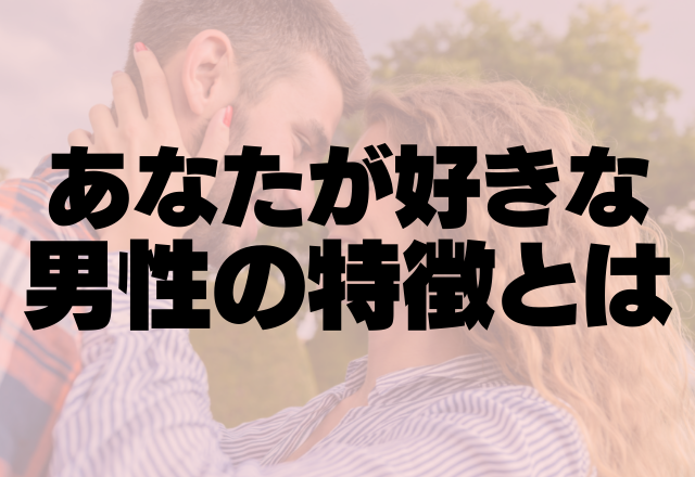 これが見えたら確実です。あなたが好きな男性の特徴とは