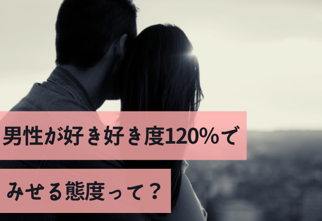 MAXゾッコン！！男性が好き好き度120％でみせる態度って？