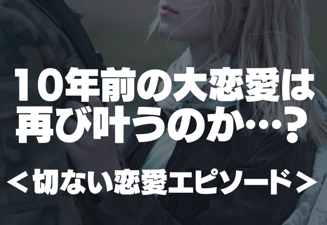 「私の期待と想いは高まるばかり…」10年前の大恋愛は再び叶うのか…？＜一般募集！切ない恋愛エピソード＞