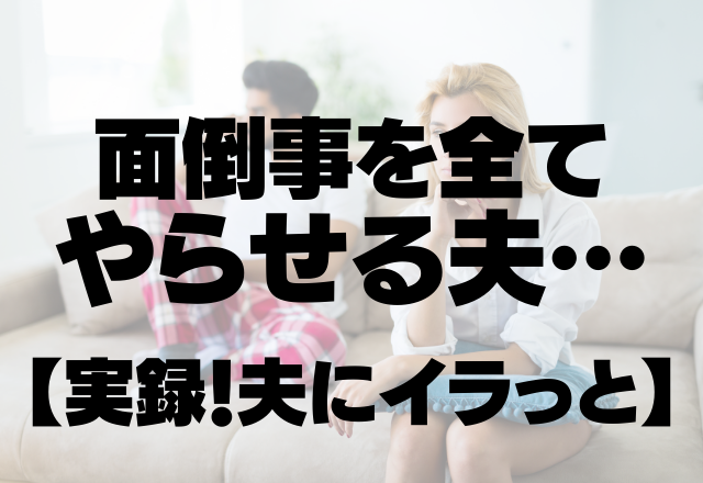 「俺こういうの分からないから」面倒事を全てやらせる夫…【実録！夫にイラっと】