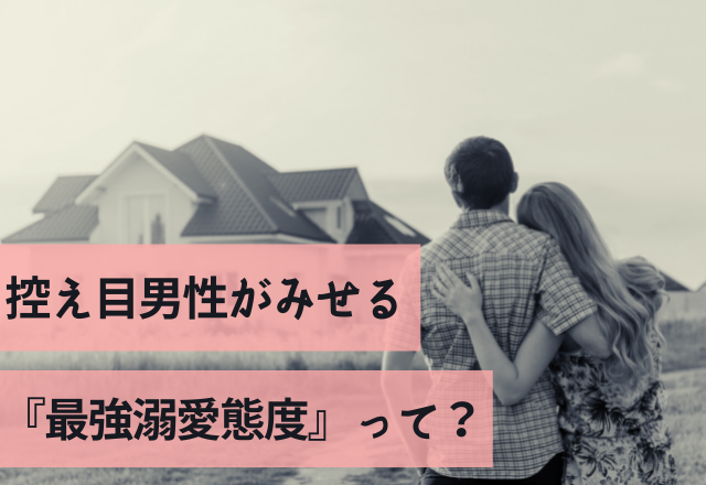 この想い届け！控え目男性がみせる『最強溺愛態度』って？