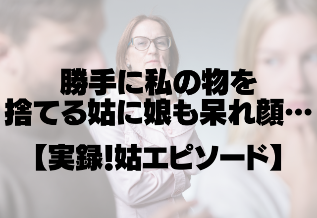 「いらないと思ったのよ！」勝手に私の物を捨てる姑に衝撃！娘も呆れ顔。＜実録！姑エピソード＞