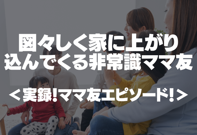 【非常識】「遊ぼー！」図々しく家に上がり込んでくる非常識ママ友！こんなにいるんです。＜実録！ママ友エピソード！＞