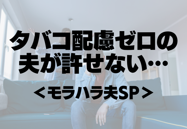 【タバコ吸い夫】「俺が部屋で吸ってお前たちがベランダに出ろ！」配慮ゼロの夫が許せない＜モラハラ夫SP＞