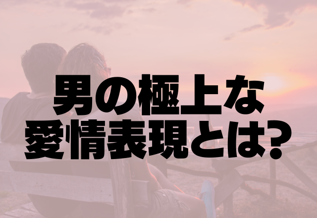 「愛してる女にしかできない」男の極上な愛情表現とは？