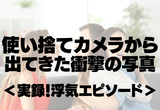 昔の使い捨てカメラから出てきた衝撃の写真たち…その場が凍り付いたエピソード…＜実録！浮気エピソード＞