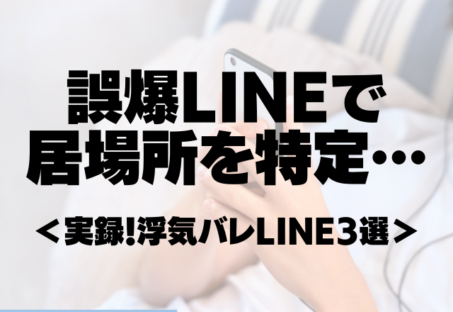 親公認でお付き合いをする彼は今どこに…？誤爆LINEで居場所を特定…＜実録！浮気バレLINE3選＞