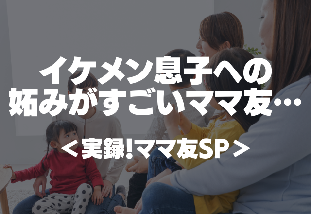 「さっすがイケメン！他の子はモブだと思ってんの？」イケメン息子への妬みがすごいママ友…【実録！ママ友SP】