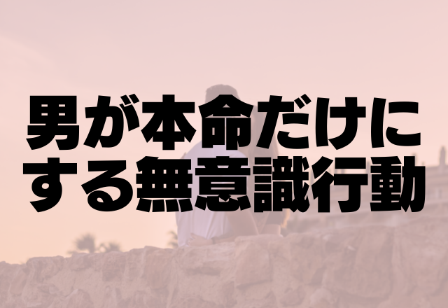 意外と意味アリ行動！？男が本命だけにする無意識行動