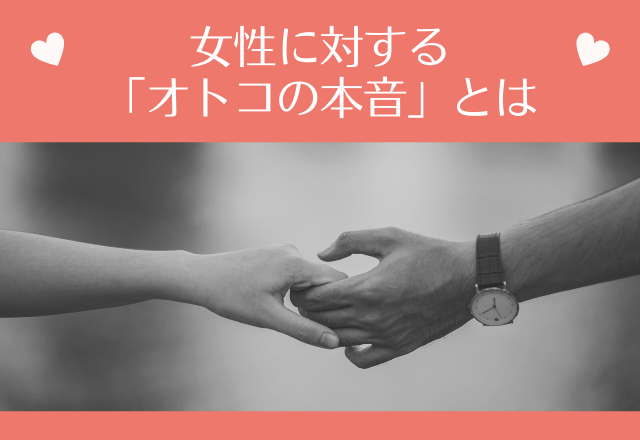 実はこんなこと思ってます！女性に対する「オトコの本音」とは