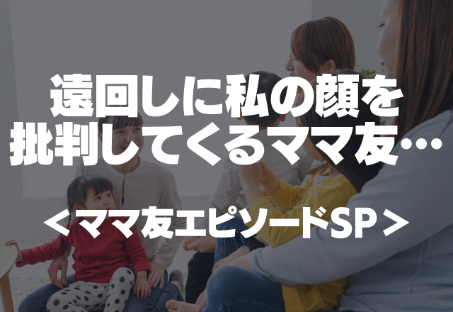 「旦那さん隣にいる所想像できないかも…。笑」遠回しに私の顔を批判してくるママ友にイライラ＜ママ友エピソードSP＞