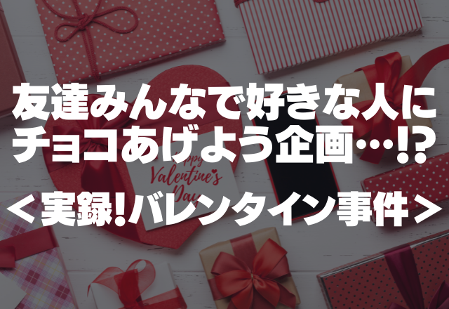 友達みんなで好きな人にチョコあげよう企画…「私実は嘘つきました…（笑）」…＜実録！バレンタイン事件＞