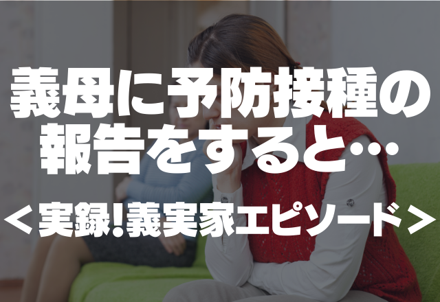 【予防接種の報告をすると…】義母「うちの孫を〇すな！」もっと言葉を選んでほしかった…＜実録！義実家エピソード＞