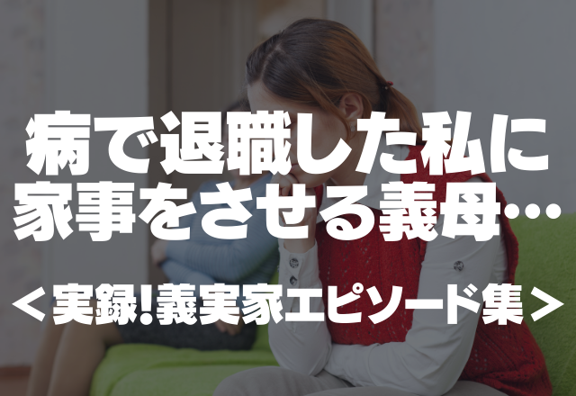 姑「仕事辞めたんでしょう？」病で退職した私に家事をさせる義母＜実録！義実家エピソード集＞