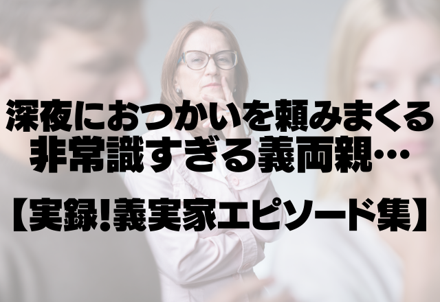 【主人を召使いのように…】深夜におつかいを頼みまくる非常識すぎる義両親がヤバい…＜実録！義実家エピソード集＞