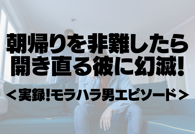 「親にも口出されたことない」朝帰りを非難したら開き直る彼に幻滅！＜実録！モラハラ男エピソード＞