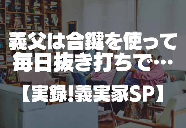 目を覚ますと目の前には義父が！？合鍵を使って毎日抜き打ちでチェックしてきて気持ち悪い…【実録！義実家SP】