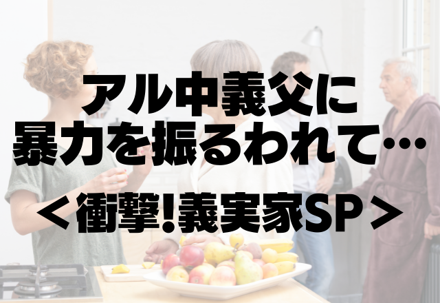 「やってられるか！」アル中義父に暴力を振られて我慢の限界。いい嫁アピール終了の瞬間…＜衝撃！義実家SP＞