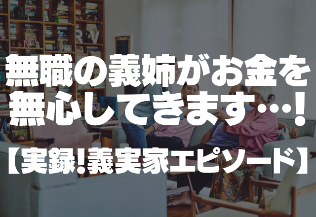 「あなた達は働いているから」無職の義姉がお金を無心してきます…！＜実録！義実家エピソード＞