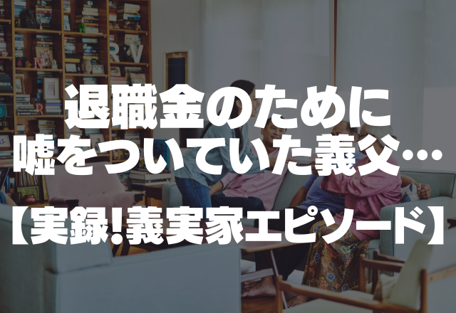 「うちの会社には来てないよ」定年退職後、退職金のために嘘をついていた義父。＜実録！義実家エピソード＞