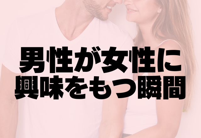 「やばい！惚れてまう！」男性が女性に興味をもつ瞬間