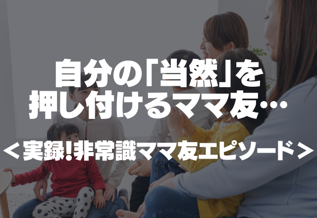 自分の「当然」を押し付けるママ友…誘ってもないのに勝手に話に入ってくる…＜実録！非常識ママ友＞