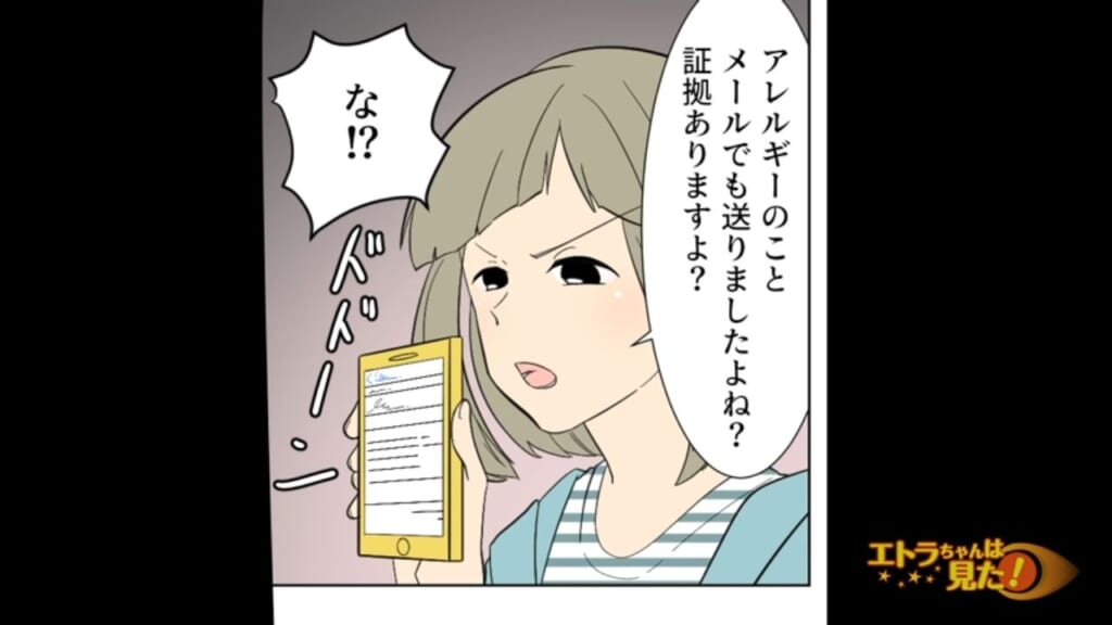 「アレルギーって言ったのに…」わざと嫁の”命に関わる”食事を出す義母。言い訳する義母に証拠を提示すると焦り出し…→嫌がらせ義母を成敗した話【＃4】