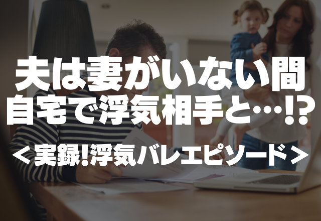 【衝撃】「私がいない間に女と…」妻の不在中、夫は浮気相手と自宅で過ごしていた…！？＜実録！浮気バレエピソード＞