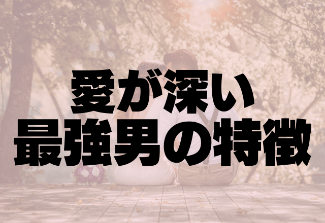 「幸せにしてみせます！」愛が深い最強男の特徴