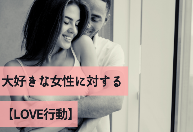 大本命！愛しか勝たん！大好きな女性に対する【LOVE行動】