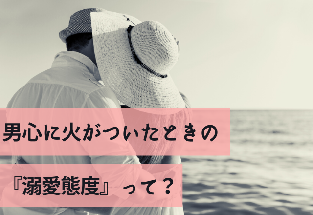 え、ちょっと…男心に火がついたときの『溺愛態度』って？