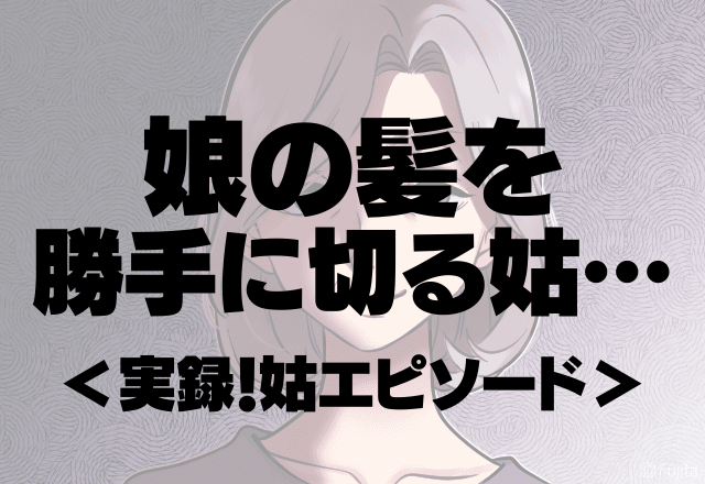 【娘の髪を勝手に…】姑「邪魔だから切ったわ」娘が伸ばしたいと言っていたのに…＜実録！姑エピソード＞